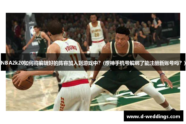NBA2k20如何将编辑好的阵容加入到游戏中？(原神手机号解绑了能注册新账号吗？)